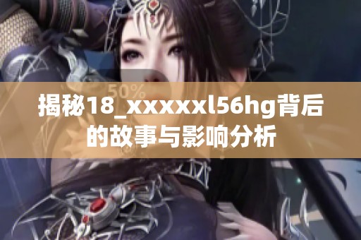 揭秘18_xxxxxl56hg背后的故事与影响分析