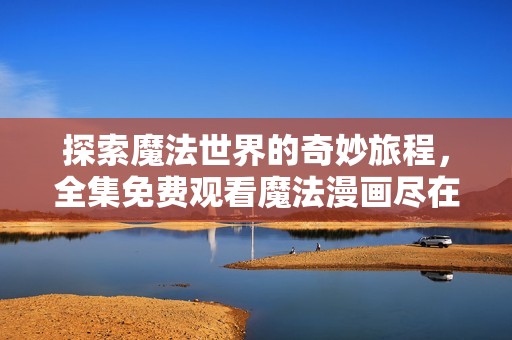 探索魔法世界的奇妙旅程，全集免费观看魔法漫画尽在这里