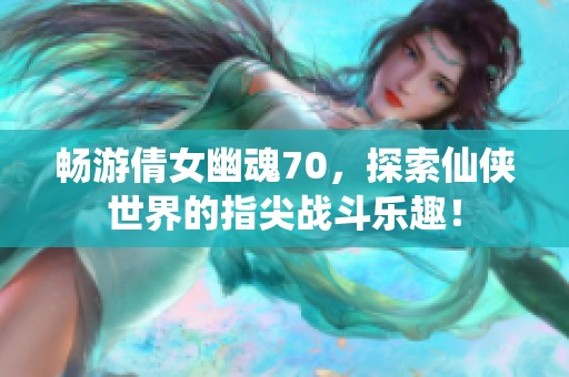 畅游倩女幽魂70，探索仙侠世界的指尖战斗乐趣！