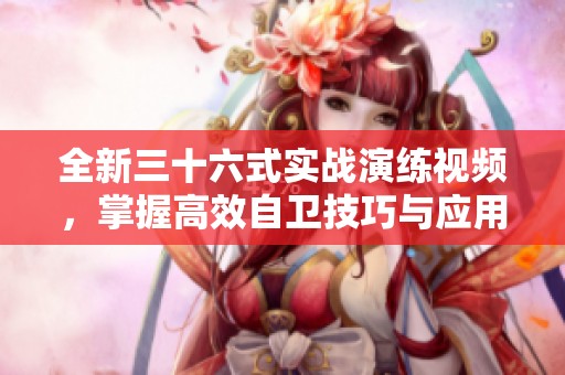 全新三十六式实战演练视频，掌握高效自卫技巧与应用