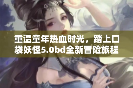 重温童年热血时光，踏上口袋妖怪5.0bd全新冒险旅程！