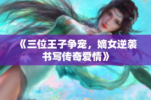 《三位王子争宠，嫡女逆袭书写传奇爱情》
