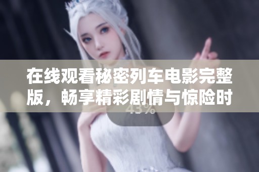 在线观看秘密列车电影完整版，畅享精彩剧情与惊险时刻