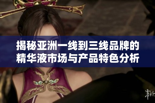 揭秘亚洲一线到三线品牌的精华液市场与产品特色分析
