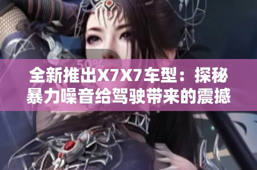 全新推出X7X7车型：探秘暴力噪音给驾驶带来的震撼体验