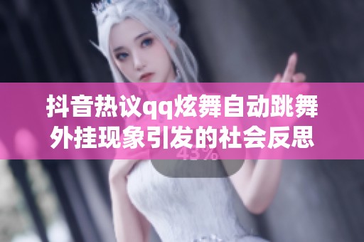 抖音热议qq炫舞自动跳舞外挂现象引发的社会反思