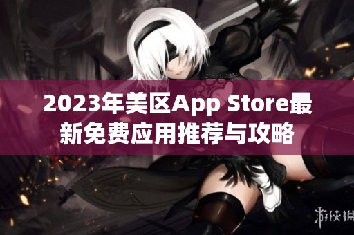 2023年美区App Store最新免费应用推荐与攻略
