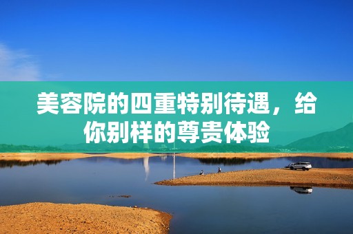 美容院的四重特别待遇，给你别样的尊贵体验