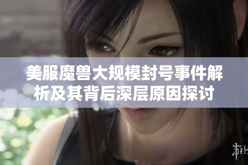 美服魔兽大规模封号事件解析及其背后深层原因探讨