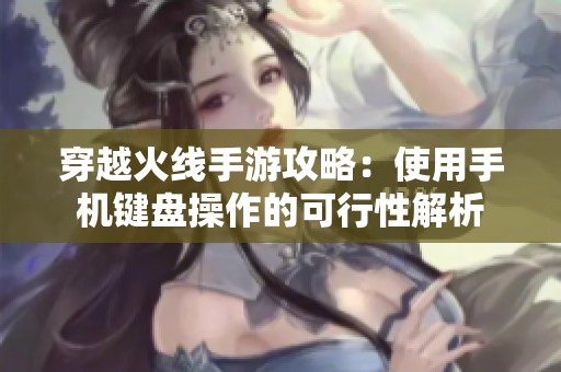 穿越火线手游攻略：使用手机键盘操作的可行性解析