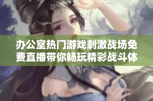 办公室热门游戏刺激战场免费直播带你畅玩精彩战斗体验