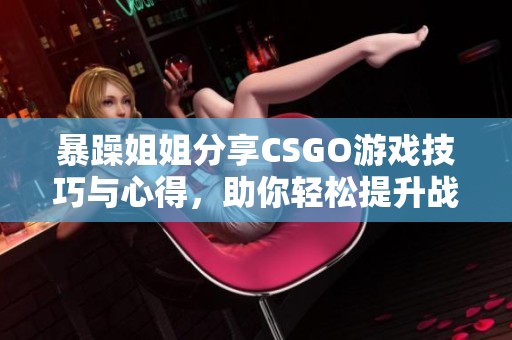 暴躁姐姐分享CSGO游戏技巧与心得，助你轻松提升战斗水平