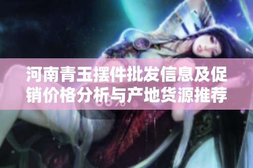 河南青玉摆件批发信息及促销价格分析与产地货源推荐