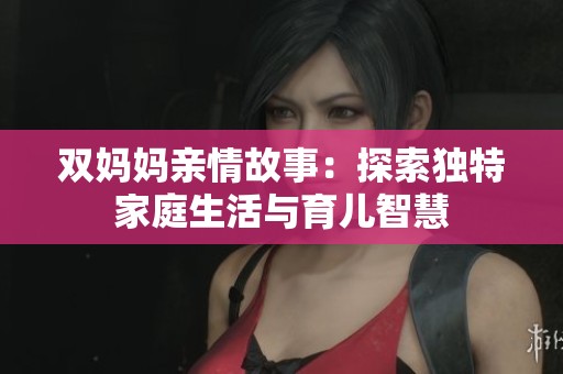 双妈妈亲情故事：探索独特家庭生活与育儿智慧