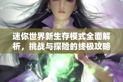 迷你世界新生存模式全面解析，挑战与探险的终极攻略宝典
