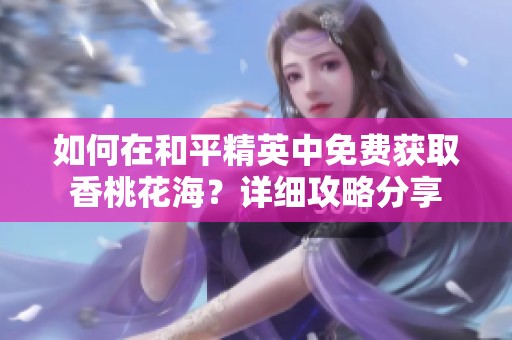 如何在和平精英中免费获取香桃花海？详细攻略分享