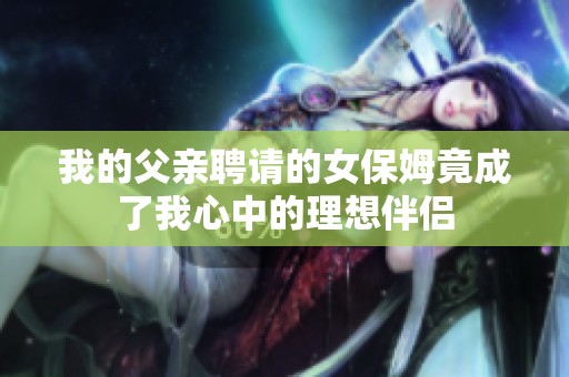 我的父亲聘请的女保姆竟成了我心中的理想伴侣
