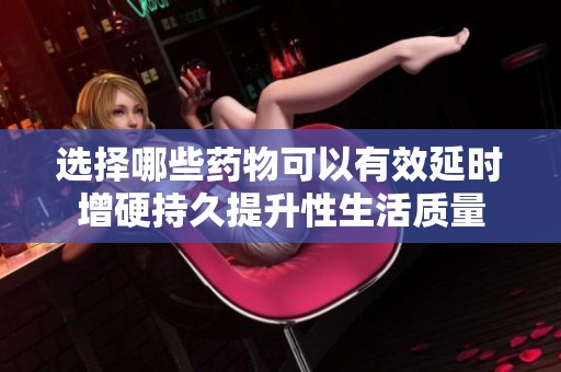 选择哪些药物可以有效延时增硬持久提升性生活质量