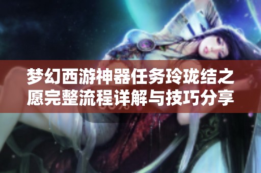 梦幻西游神器任务玲珑结之愿完整流程详解与技巧分享
