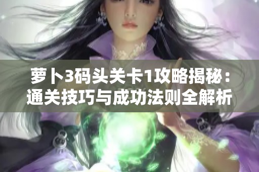 萝卜3码头关卡1攻略揭秘：通关技巧与成功法则全解析