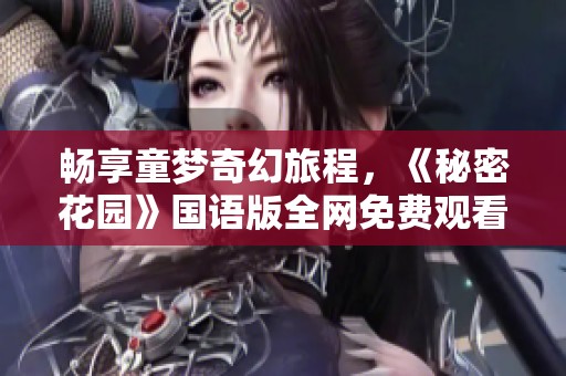 畅享童梦奇幻旅程，《秘密花园》国语版全网免费观看指南