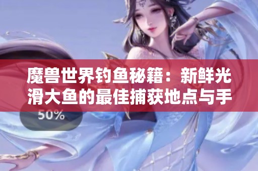 魔兽世界钓鱼秘籍：新鲜光滑大鱼的最佳捕获地点与手游攻略详解