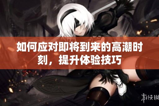 如何应对即将到来的高潮时刻，提升体验技巧