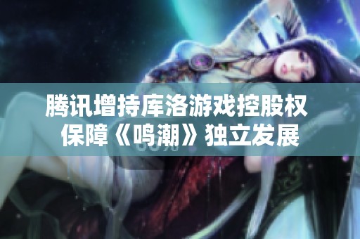 腾讯增持库洛游戏控股权 保障《鸣潮》独立发展