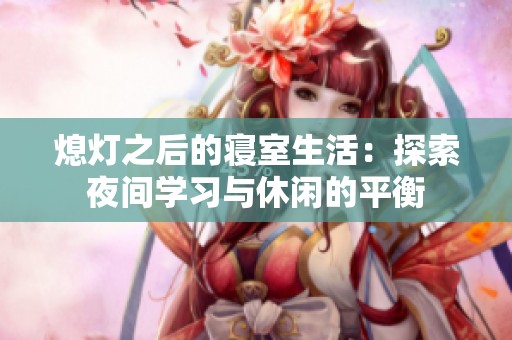 熄灯之后的寝室生活：探索夜间学习与休闲的平衡