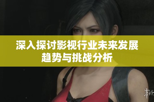 深入探讨影视行业未来发展趋势与挑战分析
