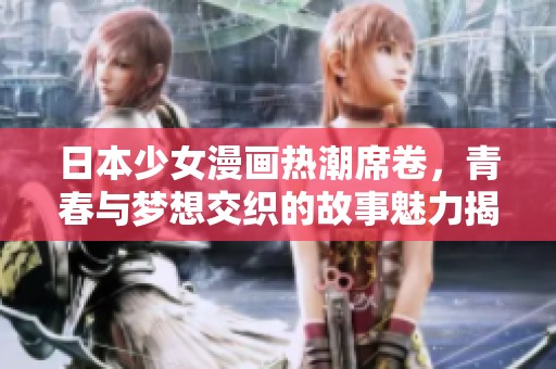 日本少女漫画热潮席卷，青春与梦想交织的故事魅力揭晓