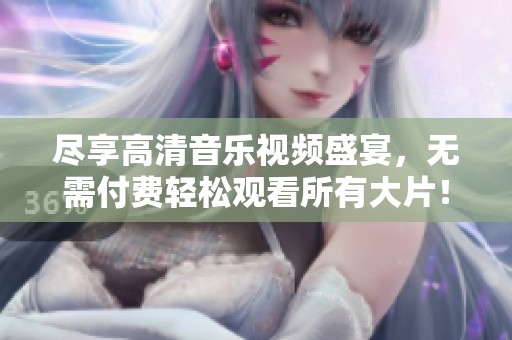 尽享高清音乐视频盛宴，无需付费轻松观看所有大片！