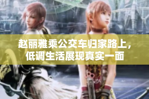 赵丽雅乘公交车归家路上，低调生活展现真实一面