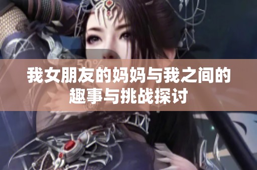我女朋友的妈妈与我之间的趣事与挑战探讨