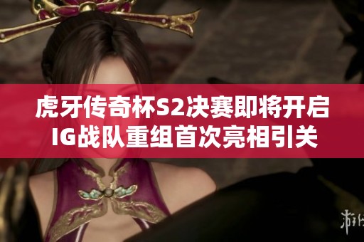虎牙传奇杯S2决赛即将开启 IG战队重组首次亮相引关注