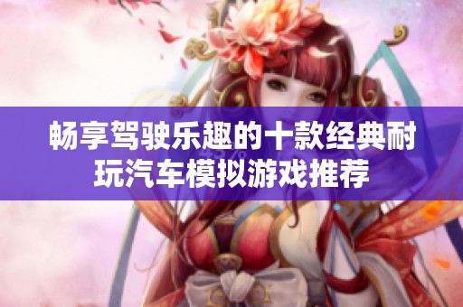 畅享驾驶乐趣的十款经典耐玩汽车模拟游戏推荐