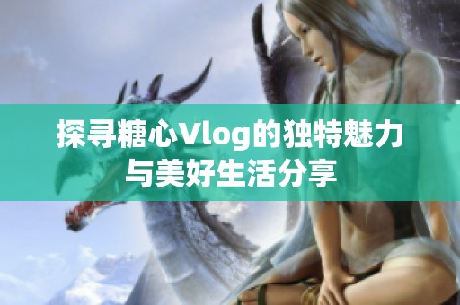 探寻糖心Vlog的独特魅力与美好生活分享