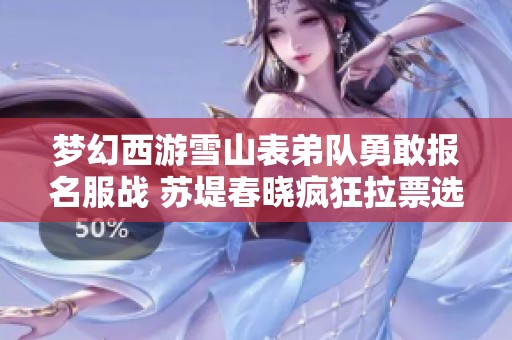 梦幻西游雪山表弟队勇敢报名服战 苏堤春晓疯狂拉票选拔赛