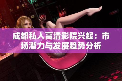 成都私人高清影院兴起：市场潜力与发展趋势分析