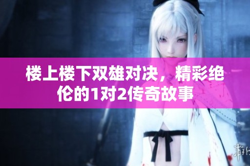 楼上楼下双雄对决，精彩绝伦的1对2传奇故事