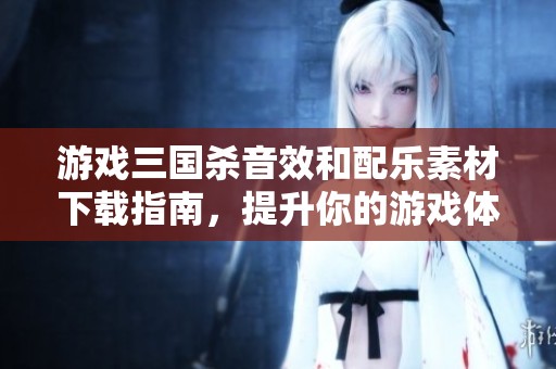 游戏三国杀音效和配乐素材下载指南，提升你的游戏体验