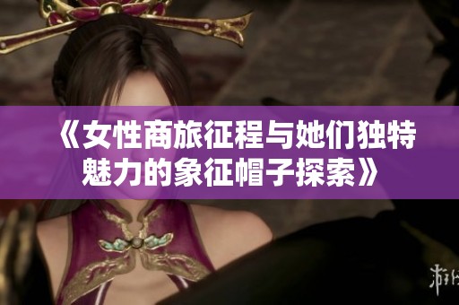 《女性商旅征程与她们独特魅力的象征帽子探索》