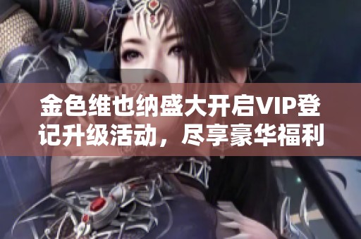 金色维也纳盛大开启VIP登记升级活动，尽享豪华福利