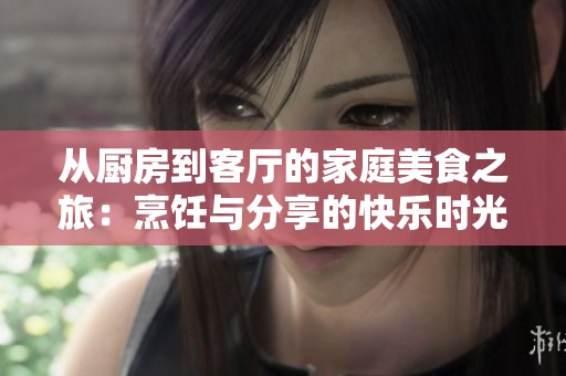 从厨房到客厅的家庭美食之旅：烹饪与分享的快乐时光