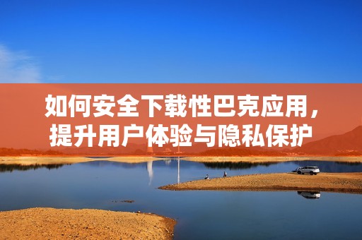 如何安全下载性巴克应用，提升用户体验与隐私保护