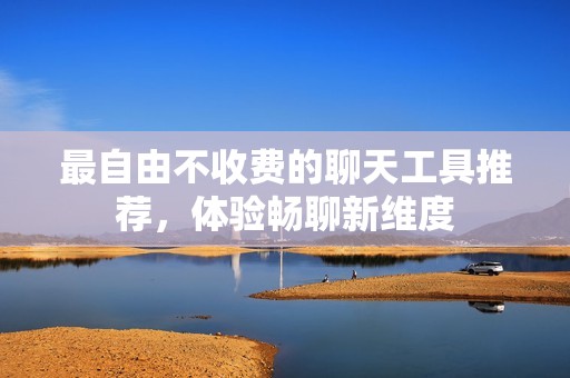 最自由不收费的聊天工具推荐，体验畅聊新维度