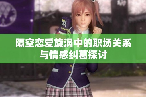 隔空恋爱旋涡中的职场关系与情感纠葛探讨