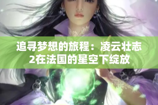 追寻梦想的旅程：凌云壮志2在法国的星空下绽放