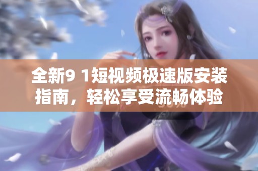 全新9 1短视频极速版安装指南，轻松享受流畅体验