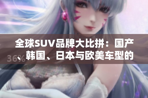 全球SUV品牌大比拼：国产、韩国、日本与欧美车型的魅力对决